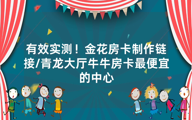 有效实测！金花房卡制作链接/青龙大厅牛牛房卡最便宜的中心