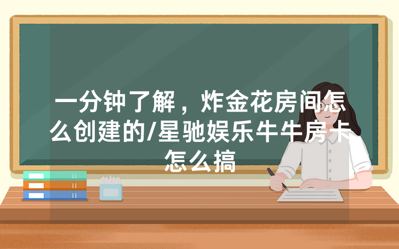 一分钟了解，炸金花房间怎么创建的/星驰娱乐牛牛房卡怎么搞