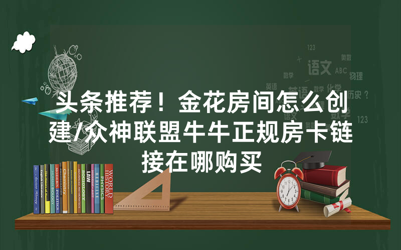 头条推荐！金花房间怎么创建/众神联盟牛牛正规房卡链接在哪购买