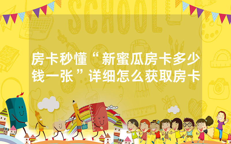 房卡秒懂“新蜜瓜房卡多少钱一张”详细怎么获取房卡