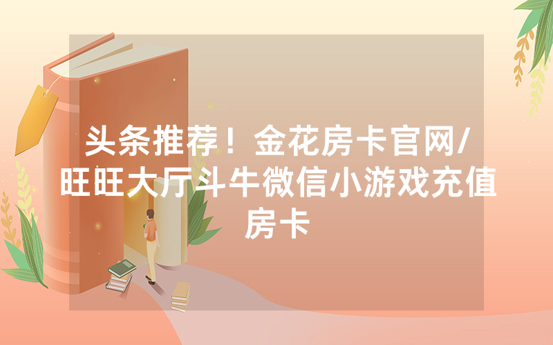 头条推荐！金花房卡官网/旺旺大厅斗牛微信小游戏充值房卡
