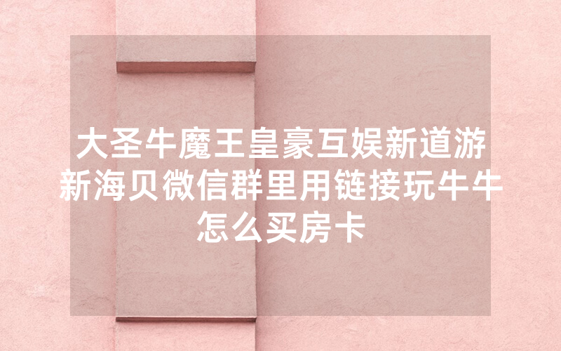 大圣牛魔王皇豪互娱新道游新海贝微信群里用链接玩牛牛怎么买房卡