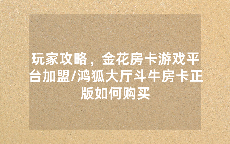 玩家攻略，金花房卡游戏平台加盟/鸿狐大厅斗牛房卡正版如何购买