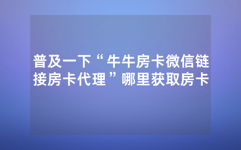 普及一下“牛牛房卡微信链接房卡代理”哪里获取房卡