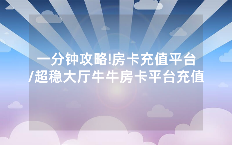 一分钟攻略!房卡充值平台/超稳大厅牛牛房卡平台充值