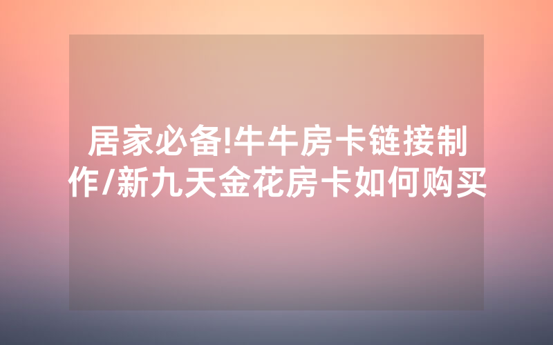 居家必备!牛牛房卡链接制作/新九天金花房卡如何购买