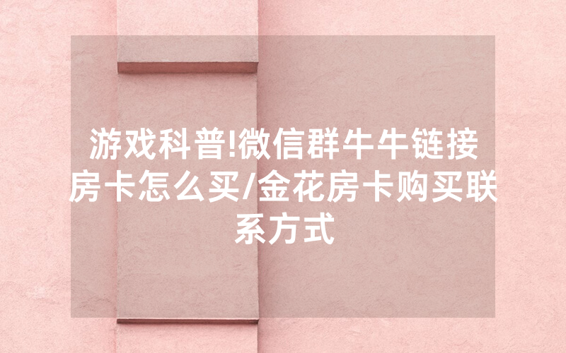 游戏科普!微信群牛牛链接房卡怎么买/金花房卡购买联系方式