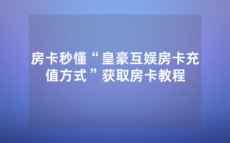 房卡秒懂“皇豪互娱房卡充值方式”获取房卡教程