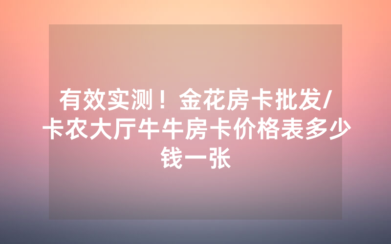 有效实测！金花房卡批发/卡农大厅牛牛房卡价格表多少钱一张