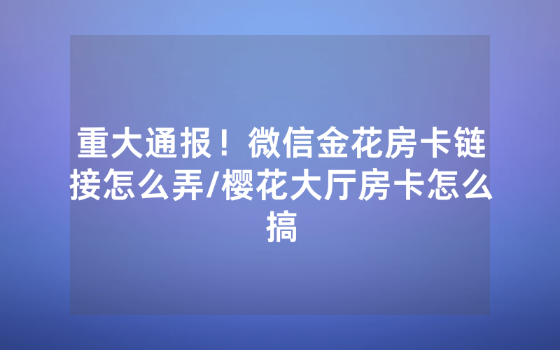 重大通报！微信金花房卡链接怎么弄/樱花大厅房卡怎么搞