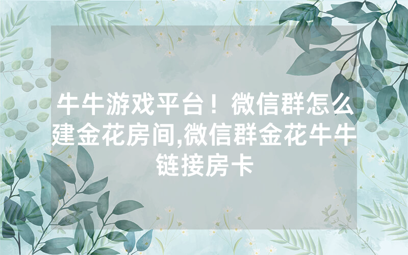 牛牛游戏平台！微信群怎么建金花房间,微信群金花牛牛链接房卡
