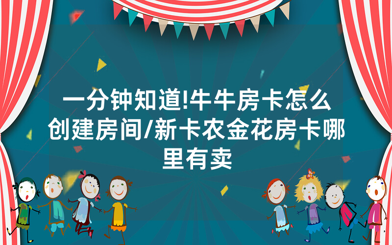 一分钟知道!牛牛房卡怎么创建房间/新卡农金花房卡哪里有卖