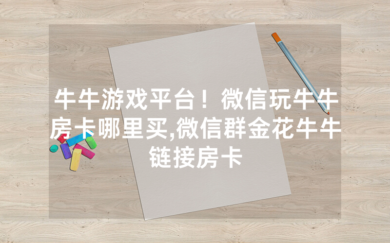 牛牛游戏平台！微信玩牛牛房卡哪里买,微信群金花牛牛链接房卡