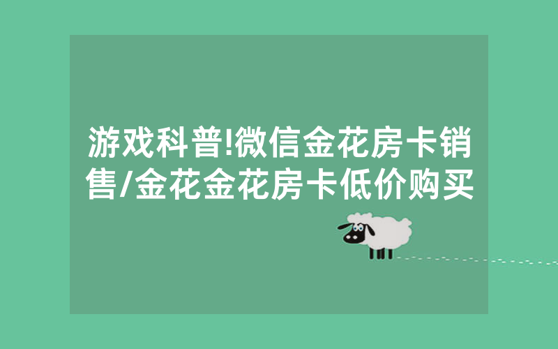 游戏科普!微信金花房卡销售/金花金花房卡低价购买