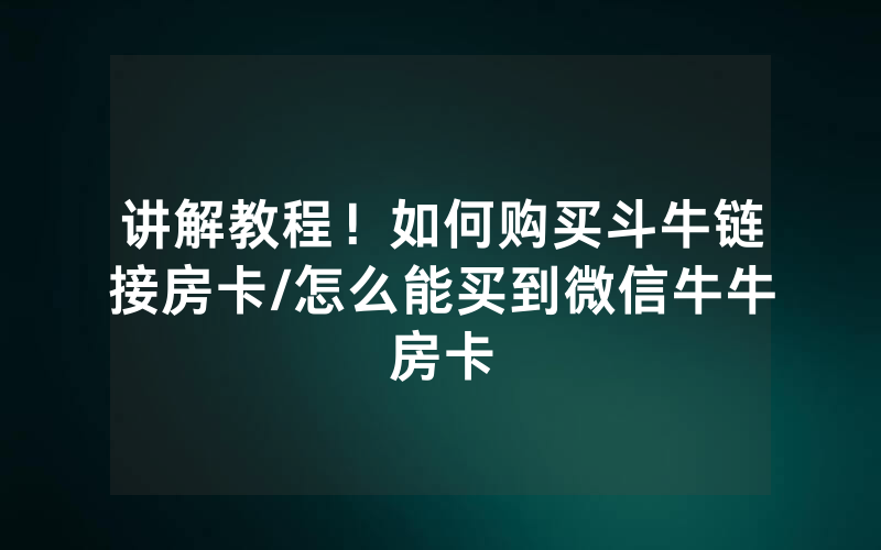 讲解教程！如何购买斗牛链接房卡/怎么能买到微信牛牛房卡