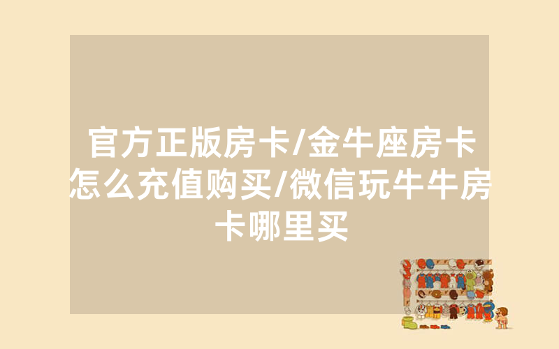 官方正版房卡/金牛座房卡怎么充值购买/微信玩牛牛房卡哪里买