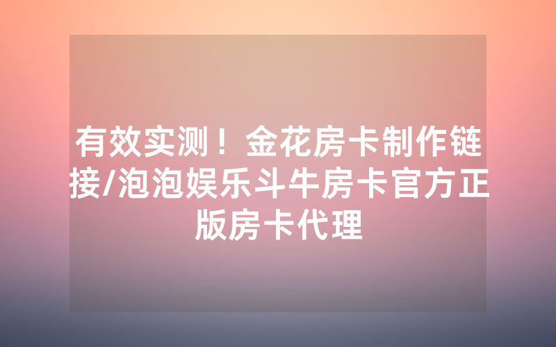 有效实测！金花房卡制作链接/泡泡娱乐斗牛房卡官方正版房卡代理