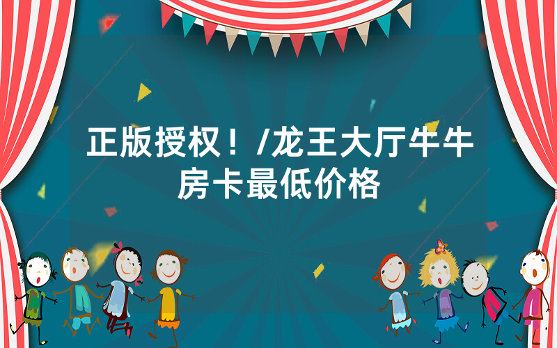 正版授权！/龙王大厅牛牛房卡最低价格
