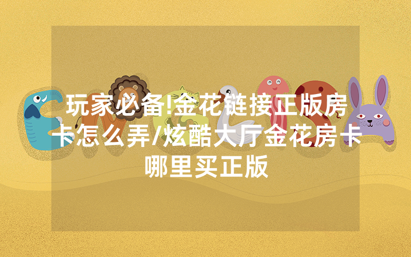 玩家必备!金花链接正版房卡怎么弄/炫酷大厅金花房卡哪里买正版