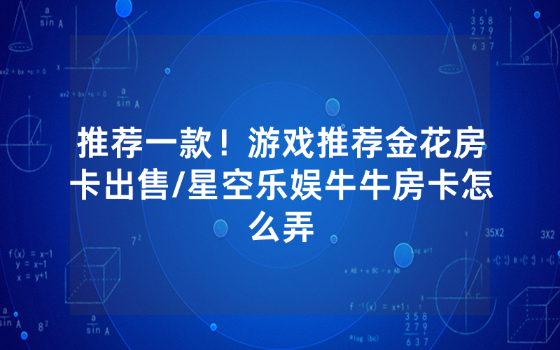 推荐一款！游戏推荐金花房卡出售/星空乐娱牛牛房卡怎么弄