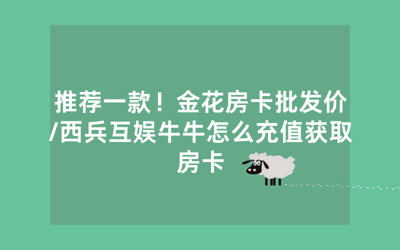 推荐一款！金花房卡批发价/西兵互娱牛牛怎么充值获取房卡