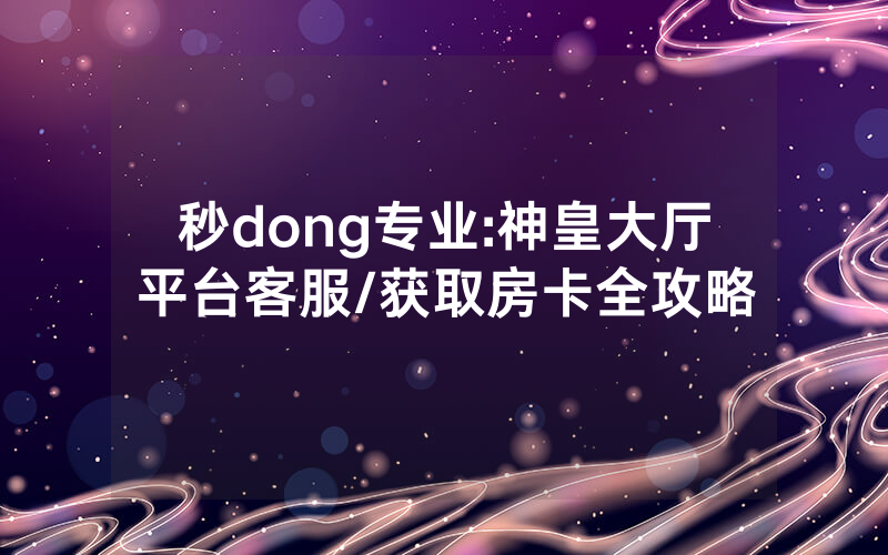 秒dong专业:神皇大厅平台客服/获取房卡全攻略
