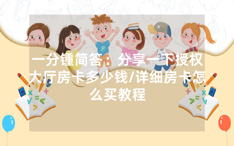 一分锺简答：分享一下授权大厅房卡多少钱/详细房卡怎么买教程