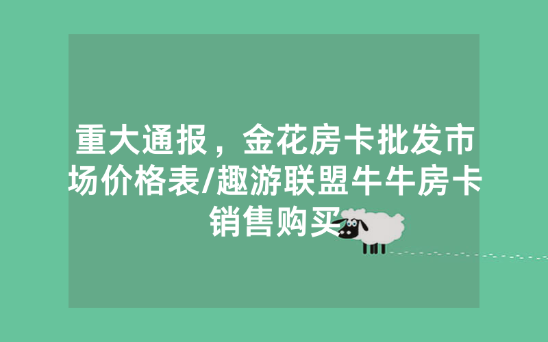 重大通报，金花房卡批发市场价格表/趣游联盟牛牛房卡销售购买