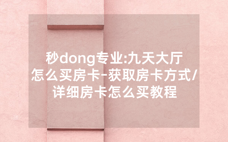 秒dong专业:九天大厅怎么买房卡-获取房卡方式/详细房卡怎么买教程