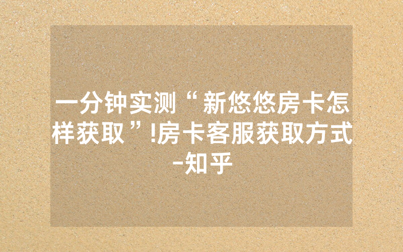 一分钟实测“新悠悠房卡怎样获取”!房卡客服获取方式-知乎