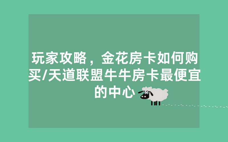 玩家攻略，金花房卡如何购买/天道联盟牛牛房卡最便宜的中心