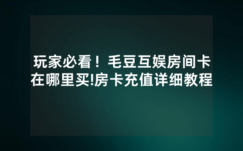 玩家必看！毛豆互娱房间卡在哪里买!房卡充值详细教程