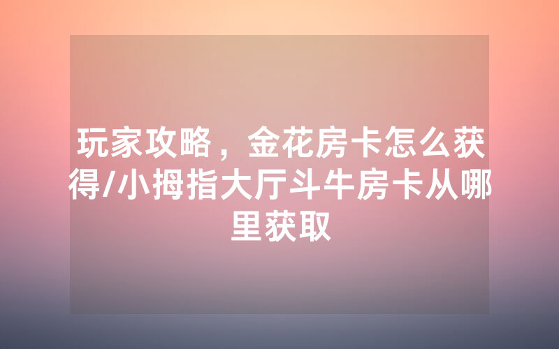 玩家攻略，金花房卡怎么获得/小拇指大厅斗牛房卡从哪里获取