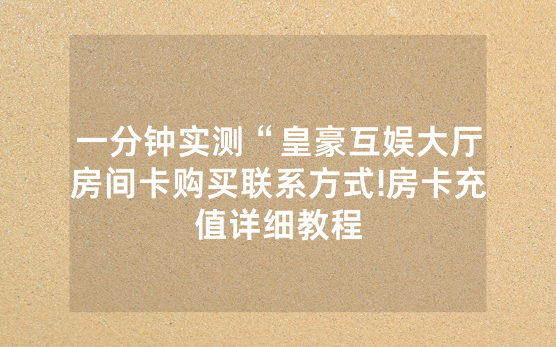 一分钟实测“皇豪互娱大厅房间卡购买联系方式!房卡充值详细教程