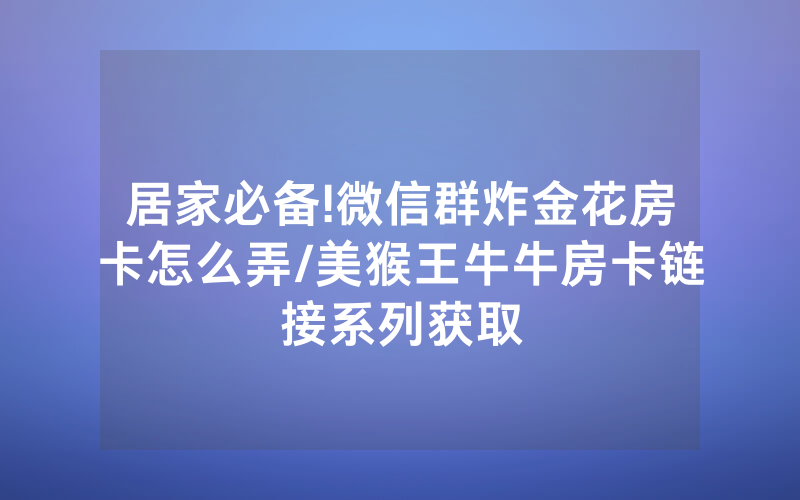 居家必备!微信群炸金花房卡怎么弄/美猴王牛牛房卡链接系列获取