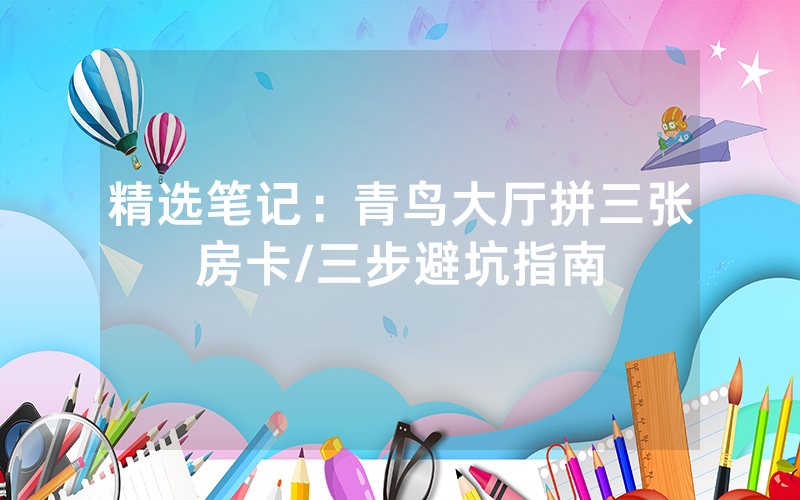 精选笔记：青鸟大厅拼三张房卡/三步避坑指南