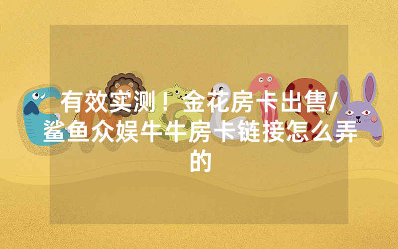 有效实测！金花房卡出售/鲨鱼众娱牛牛房卡链接怎么弄的