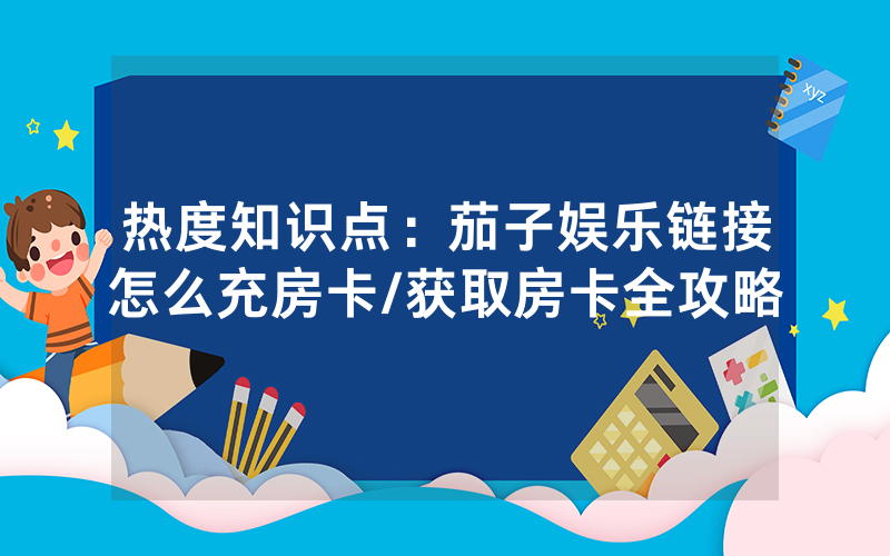 热度知识点：茄子娱乐链接怎么充房卡/获取房卡全攻略