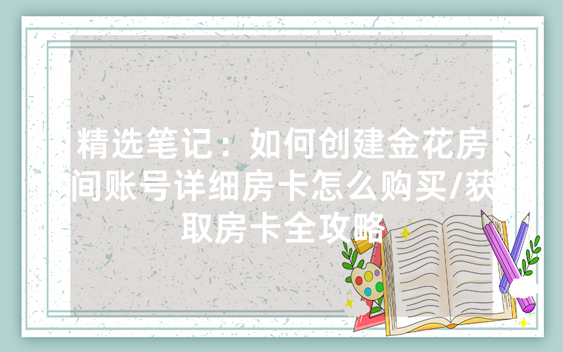 精选笔记：如何创建金花房间账号详细房卡怎么购买/获取房卡全攻略