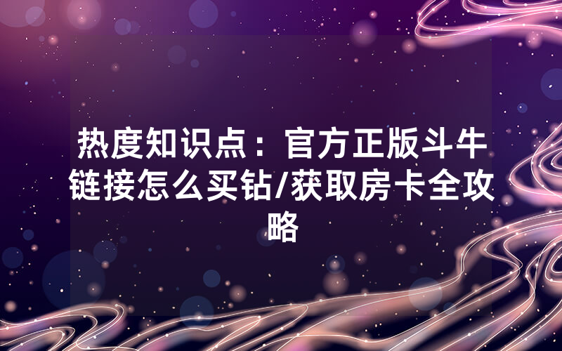 热度知识点：官方正版斗牛链接怎么买钻/获取房卡全攻略