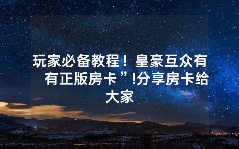 玩家必备教程！皇豪互众有沒有正版房卡”!分享房卡给大家