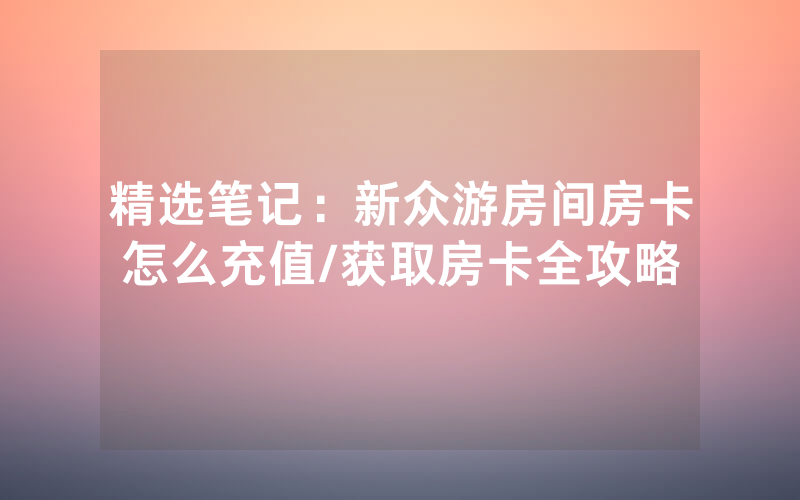 精选笔记：新众游房间房卡怎么充值/获取房卡全攻略