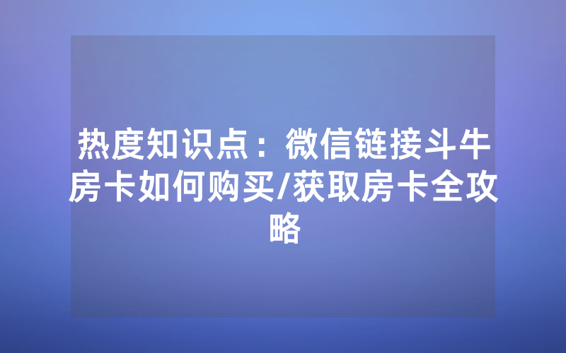 热度知识点：微信链接斗牛房卡如何购买/获取房卡全攻略