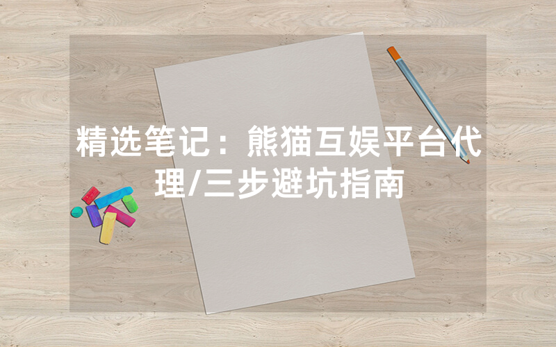 精选笔记：熊猫互娱平台代理/三步避坑指南