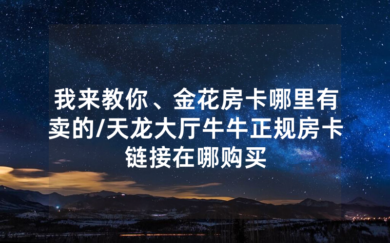 我来教你、金花房卡哪里有卖的/天龙大厅牛牛正规房卡链接在哪购买