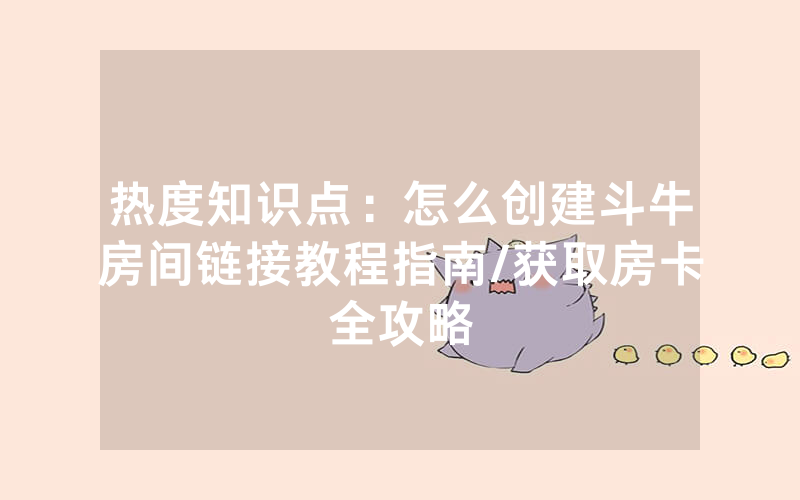 热度知识点：怎么创建斗牛房间链接教程指南/获取房卡全攻略