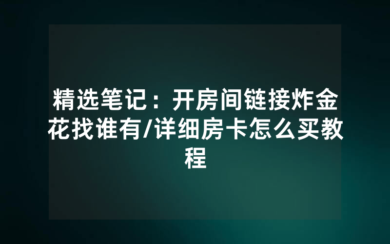 精选笔记：开房间链接炸金花找谁有/详细房卡怎么买教程