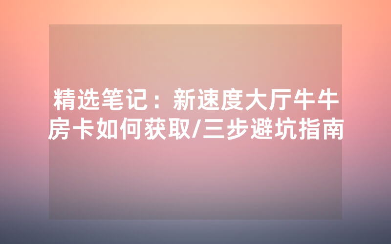 精选笔记：新速度大厅牛牛房卡如何获取/三步避坑指南