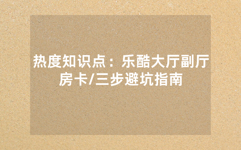 热度知识点：乐酷大厅副厅房卡/三步避坑指南
