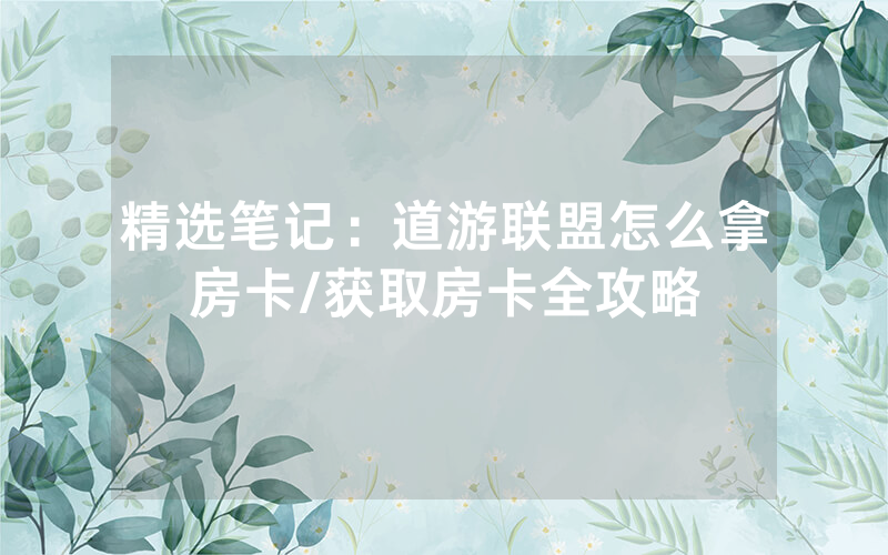 精选笔记：道游联盟怎么拿房卡/获取房卡全攻略